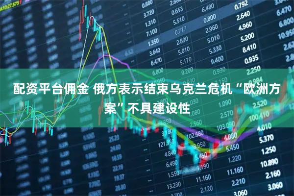 配资平台佣金 俄方表示结束乌克兰危机“欧洲方案”不具建设性