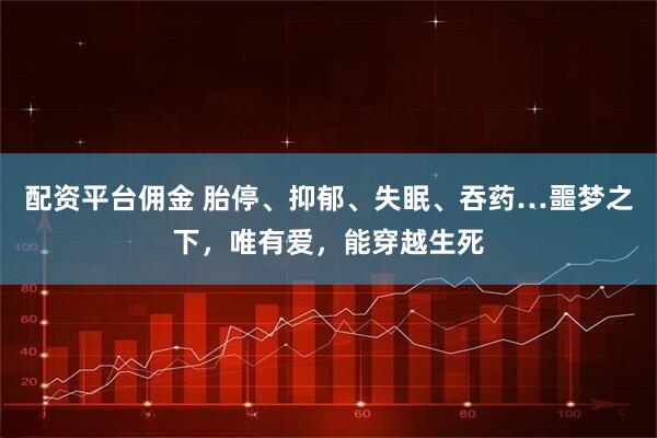 配资平台佣金 胎停、抑郁、失眠、吞药…噩梦之下，唯有爱，能穿越生死