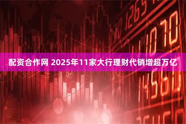 配资合作网 2025年11家大行理财代销增超万亿