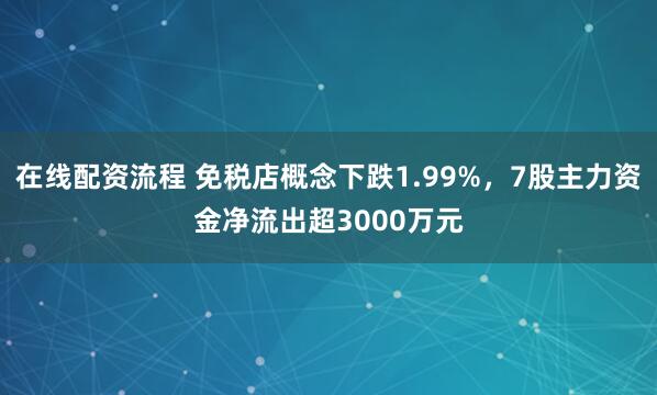 在线配资流程 免税店概念下跌1.99%，7股主力资金净流出超3000万元