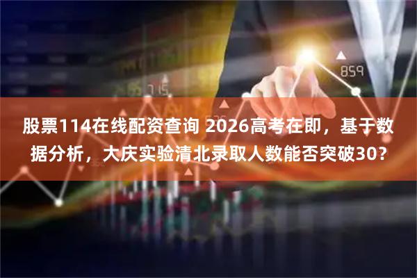 股票114在线配资查询 2026高考在即，基于数据分析，大庆实验清北录取人数能否突破30？