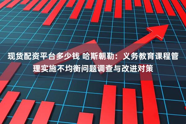 现货配资平台多少钱 哈斯朝勒：义务教育课程管理实施不均衡问题调查与改进对策