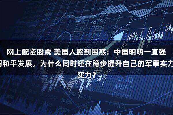网上配资股票 美国人感到困惑:中国明明一直强调和平发展,为什么同时还在稳步提升自己的军事实力?