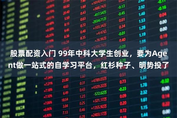 股票配资入门 99年中科大学生创业,要为Agent做一站式的自学习平台,红杉种子、明势投了