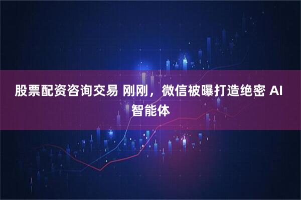 股票配资咨询交易 刚刚,微信被曝打造绝密 AI 智能体