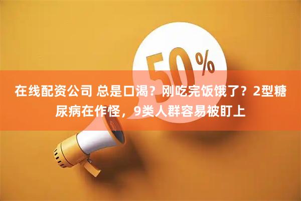 在线配资公司 总是口渴?刚吃完饭饿了?2型糖尿病在作怪,9类人群容易被盯上
