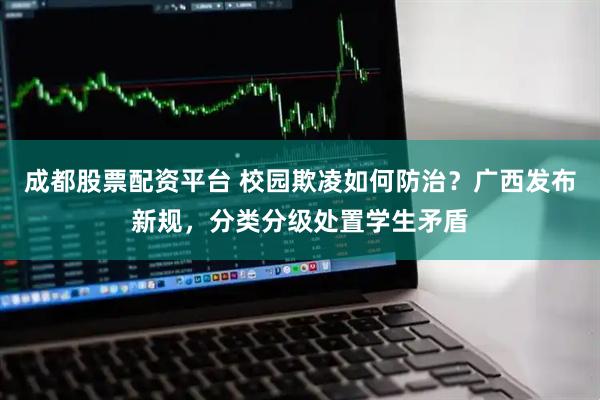 成都股票配资平台 校园欺凌如何防治?广西发布新规,分类分级处置学生矛盾