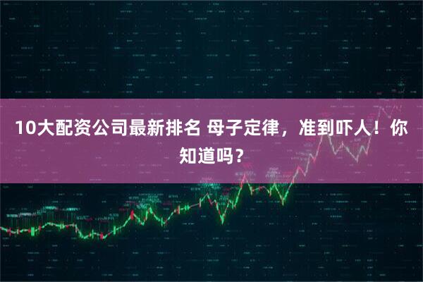 10大配资公司最新排名 母子定律,准到吓人!你知道吗?