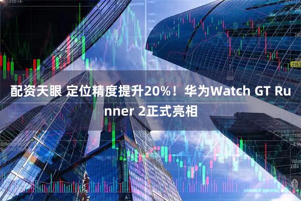 配资天眼 定位精度提升20%！华为Watch GT Runner 2正式亮相