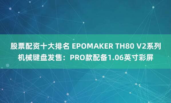 股票配资十大排名 EPOMAKER TH80 V2系列机械键盘发售:PRO款配备1.06英寸彩屏