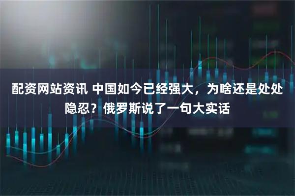 配资网站资讯 中国如今已经强大，为啥还是处处隐忍？俄罗斯说了一句大实话