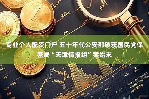 专业个人配资门户 五十年代公安部破获国民党保密局“天津情报组”案始末