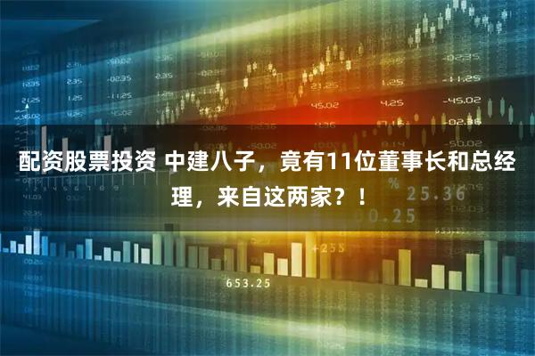 配资股票投资 中建八子，竟有11位董事长和总经理，来自这两家？！