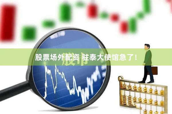 股票场外配资 驻泰大使馆急了!
