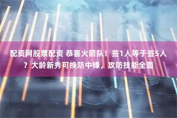 配资网股票配资 恭喜火箭队！签1人等于签5人？大龄新秀可换防中锋，攻防技能全面