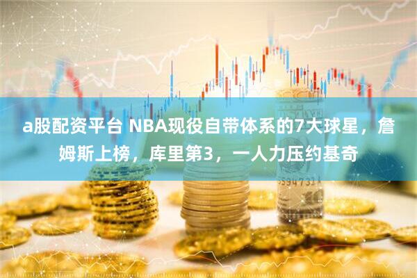 a股配资平台 NBA现役自带体系的7大球星,詹姆斯上榜,库里第3,一人力压约基奇