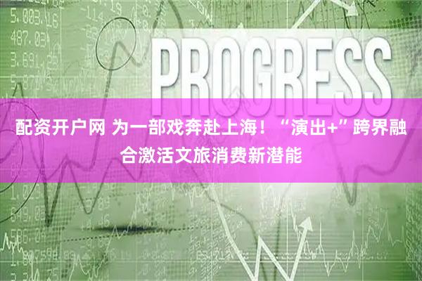 配资开户网 为一部戏奔赴上海!“演出+”跨界融合激活文旅消费新潜能