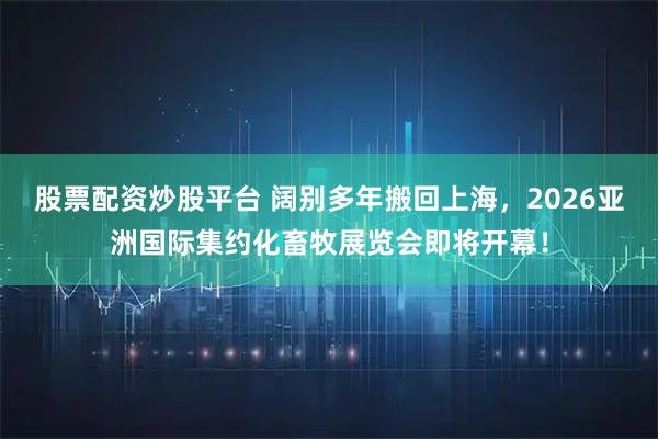 股票配资炒股平台 阔别多年搬回上海，2026亚洲国际集约化畜牧展览会即将开幕！